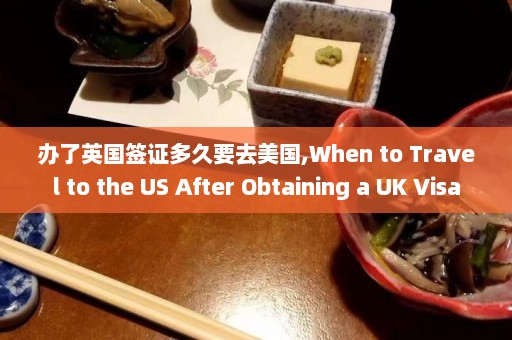 办了英国签证多久要去美国,When to Travel to the US After Obtaining a UK Visa