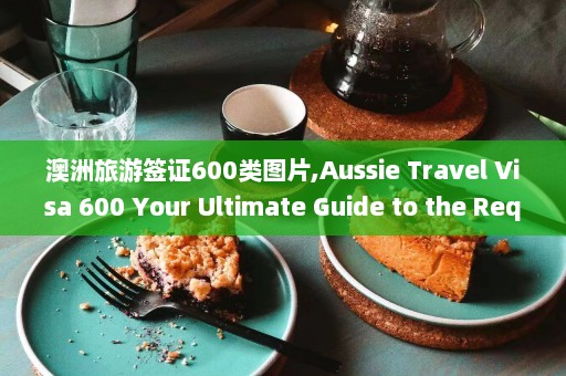 澳洲旅游签证600类图片,Aussie Travel Visa 600 Your Ultimate Guide to the Required Photos