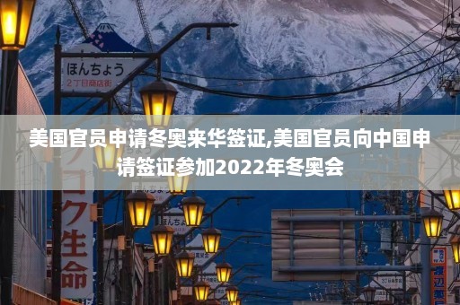 美国官员申请冬奥来华签证,美国官员向中国申请签证参加2022年冬奥会