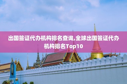 出国签证代办机构排名查询,全球出国签证代办机构排名Top10  第1张