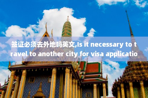 签证必须去外地吗英文,Is it necessary to travel to another city for visa application