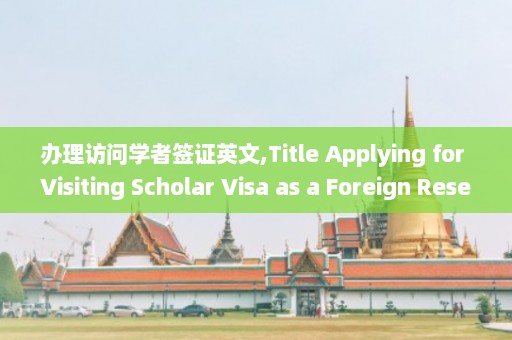 办理访问学者签证英文,Title Applying for Visiting Scholar Visa as a Foreign Researcher  第1张