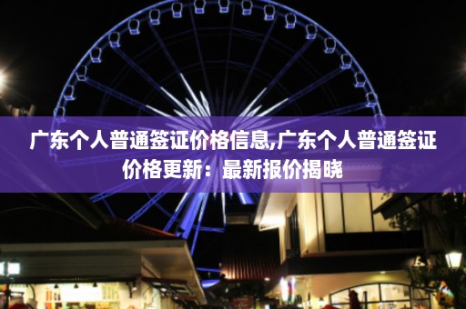 广东个人普通签证价格信息,广东个人普通签证价格更新：最新报价揭晓  第1张