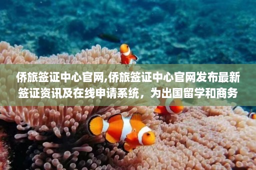 侨旅签证中心官网,侨旅签证中心官网发布最新签证资讯及在线申请系统，为出国留学和商务旅行提供便捷服务