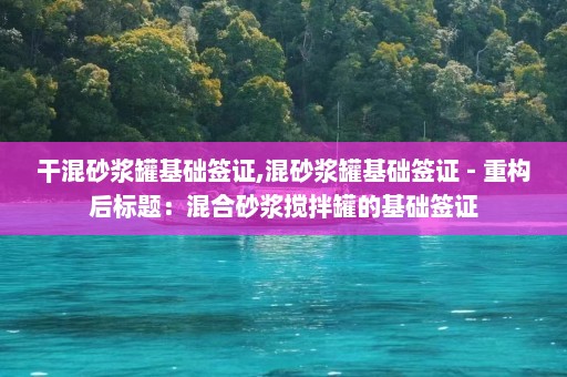 干混砂浆罐基础签证,混砂浆罐基础签证 - 重构后标题：混合砂浆搅拌罐的基础签证