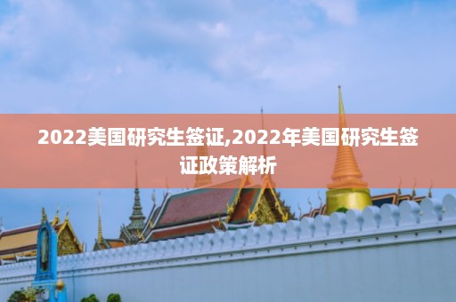 2022美国研究生签证,2022年美国研究生签证政策解析