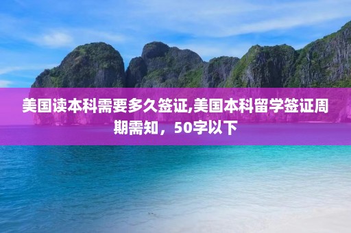 美国读本科需要多久签证,美国本科留学签证周期需知，50字以下