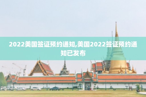 2022美国签证预约通知,美国2022签证预约通知已发布  第1张