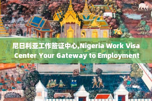 尼日利亚工作签证中心,Nigeria Work Visa Center Your Gateway to Employment Opportunities