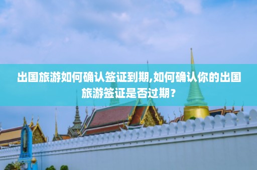 出国旅游如何确认签证到期,如何确认你的出国旅游签证是否过期？