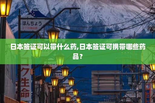 日本签证可以带什么药,日本签证可携带哪些药品？