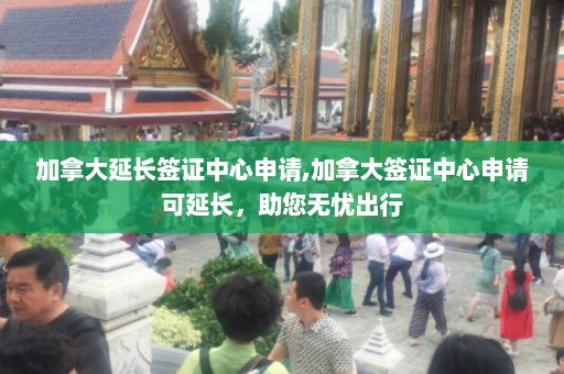 加拿大延长签证中心申请,加拿大签证中心申请可延长，助您无忧出行  第1张