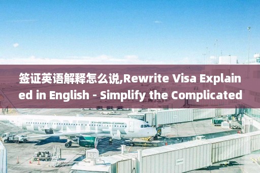 签证英语解释怎么说,Rewrite Visa Explained in English - Simplify the Complicated Process New Title Uncomplicating Visa Process with Simple English Explanation