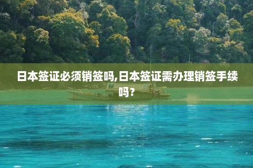 日本签证必须销签吗,日本签证需办理销签手续吗？