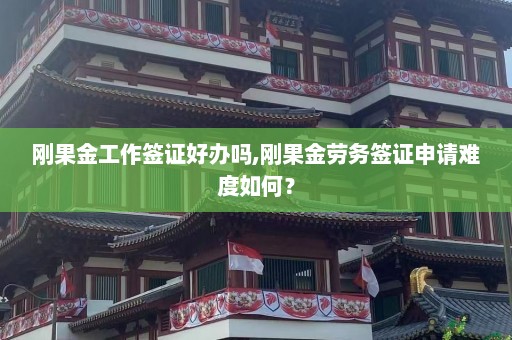 刚果金工作签证好办吗,刚果金劳务签证申请难度如何？