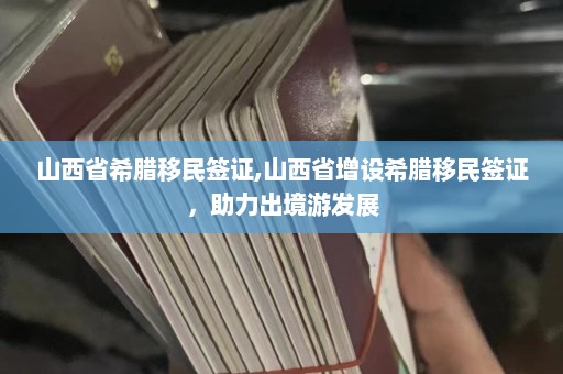 山西省希腊移民签证,山西省增设希腊移民签证，助力出境游发展