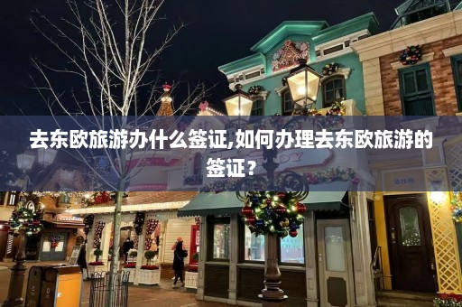 去东欧旅游办什么签证,如何办理去东欧旅游的签证？