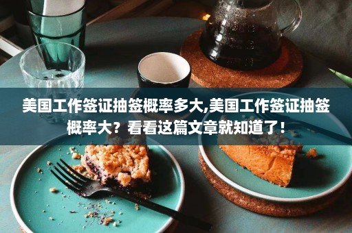 美国工作签证抽签概率多大,美国工作签证抽签概率大？看看这篇文章就知道了！