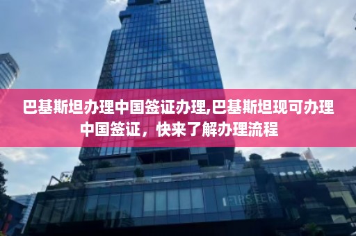 巴基斯坦办理中国签证办理,巴基斯坦现可办理中国签证，快来了解办理流程  第1张