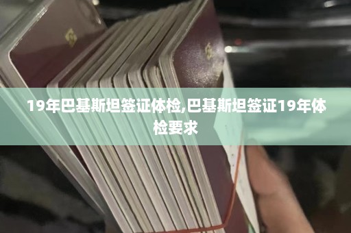 19年巴基斯坦签证体检,巴基斯坦签证19年体检要求  第1张