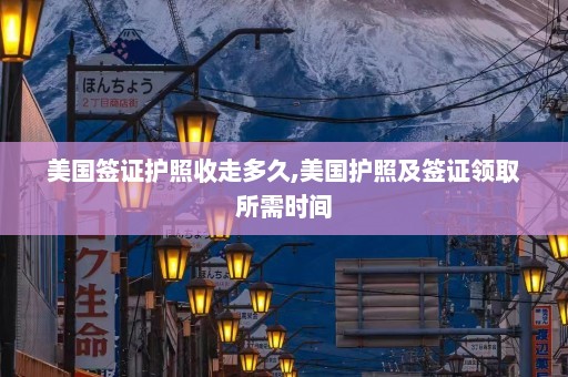 美国签证护照收走多久,美国护照及签证领取所需时间