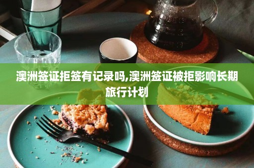 澳洲签证拒签有记录吗,澳洲签证被拒影响长期旅行计划