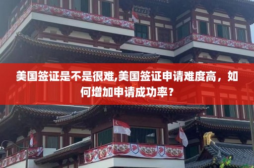 美国签证是不是很难,美国签证申请难度高，如何增加申请成功率？