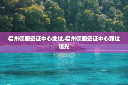 福州德国签证中心地址,福州德国签证中心新址曝光