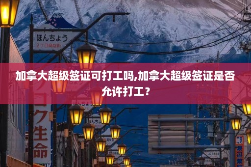 加拿大超级签证可打工吗,加拿大超级签证是否允许打工？