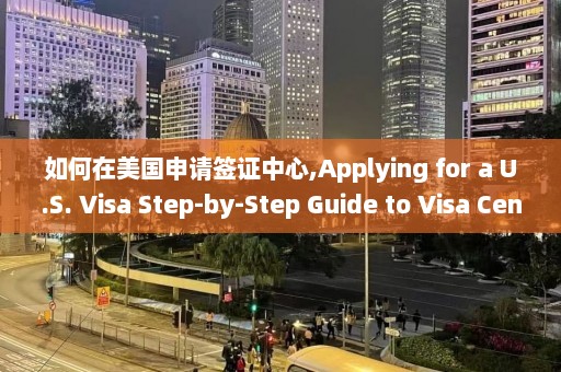 如何在美国申请签证中心,Applying for a U.S. Visa Step-by-Step Guide to Visa Centers