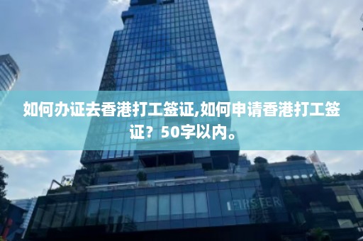 如何办证去香港打工签证,如何申请香港打工签证？50字以内。