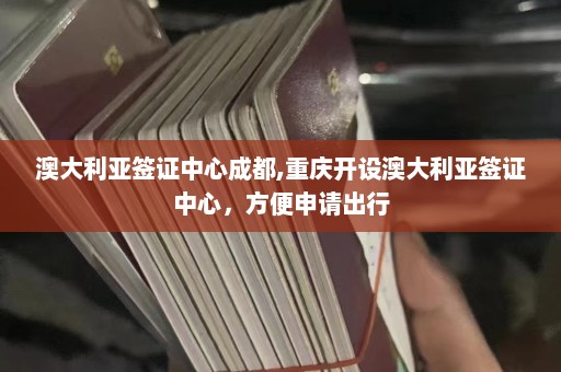 澳大利亚签证中心成都,重庆开设澳大利亚签证中心，方便申请出行  第1张