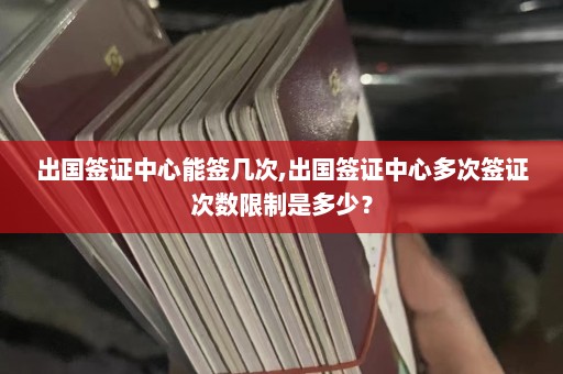 出国签证中心能签几次,出国签证中心多次签证次数限制是多少？  第1张