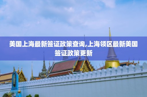 美国上海最新签证政策查询,上海领区最新美国签证政策更新  第1张