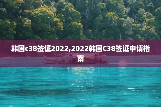 韩国c38签证2022,2022韩国C38签证申请指南