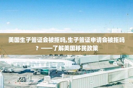 美国生子签证会被拒吗,生子签证申请会被拒吗？——了解美国移民政策