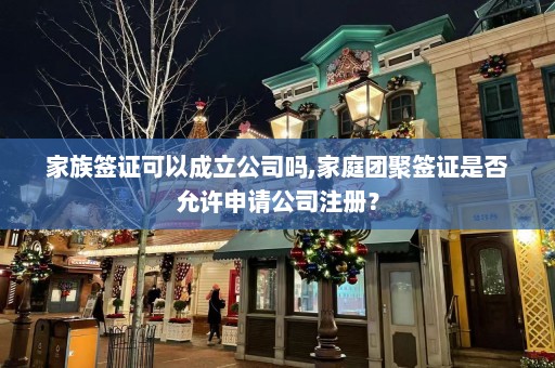 家族签证可以成立公司吗,家庭团聚签证是否允许申请公司注册？