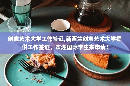 创意艺术大学工作签证,新西兰创意艺术大学提供工作签证，欢迎国际学生来申请！