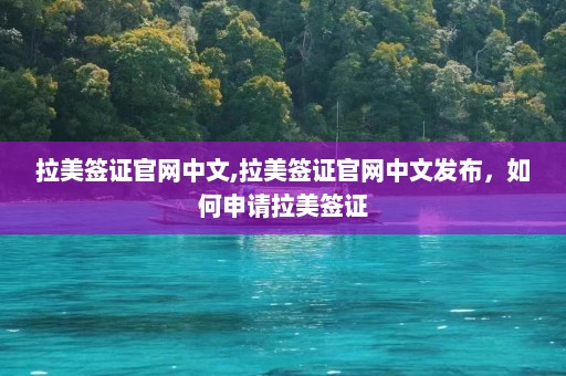 拉美签证官网中文,拉美签证官网中文发布，如何申请拉美签证