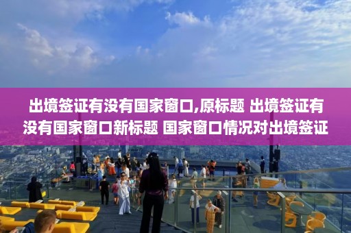 出境签证有没有国家窗口,原标题 出境签证有没有国家窗口新标题 国家窗口情况对出境签证的影响