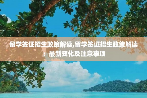 留学签证招生政策解读,留学签证招生政策解读：最新变化及注意事项