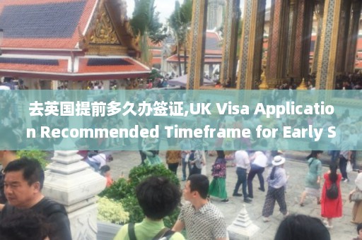 去英国提前多久办签证,UK Visa Application Recommended Timeframe for Early Submission  第1张