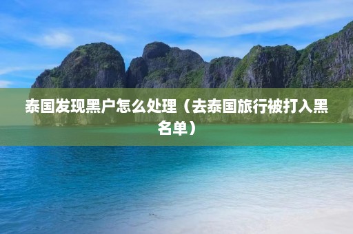 泰国发现黑户怎么处理（去泰国旅行被打入黑名单）