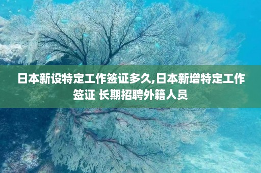 日本新设特定工作签证多久,日本新增特定工作签证 长期招聘外籍人员