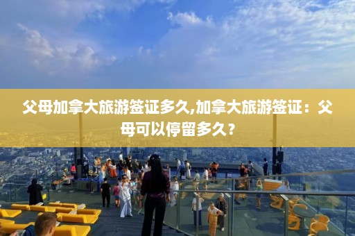 父母加拿大旅游签证多久,加拿大旅游签证：父母可以停留多久？