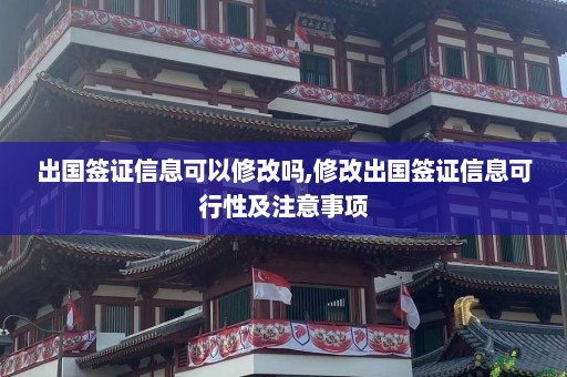 出国签证信息可以修改吗,修改出国签证信息可行性及注意事项