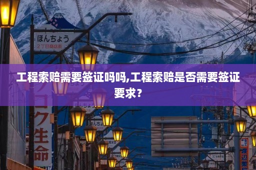 工程索赔需要签证吗吗,工程索赔是否需要签证要求？