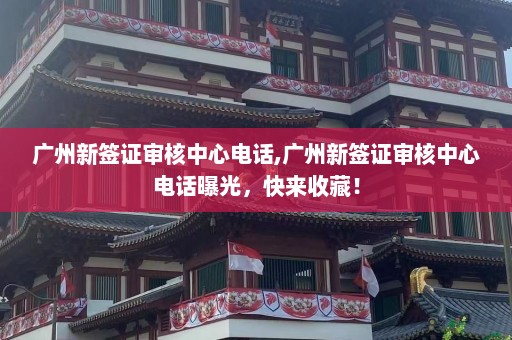 广州新签证审核中心电话,广州新签证审核中心电话曝光，快来收藏！