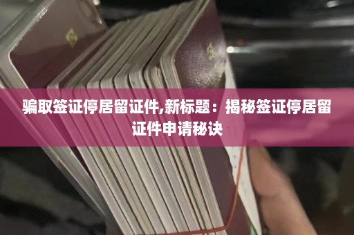 骗取签证停居留证件,新标题：揭秘签证停居留证件申请秘诀  第1张