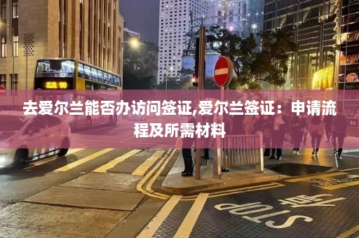 去爱尔兰能否办访问签证,爱尔兰签证：申请流程及所需材料